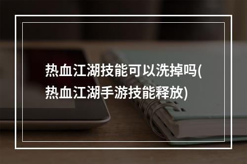 热血江湖技能可以洗掉吗(热血江湖手游技能释放)