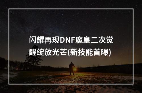 闪耀再现DNF魔皇二次觉醒绽放光芒(新技能首曝)