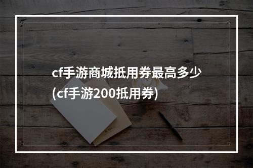 cf手游商城抵用券最高多少(cf手游200抵用券)