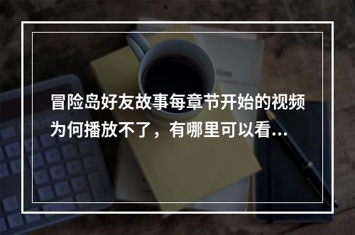 冒险岛好友故事每章节开始的视频为何播放不了，有哪里可以看到吗？(冒险岛视频)