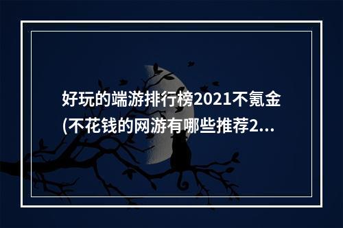 好玩的端游排行榜2021不氪金(不花钱的网游有哪些推荐2021 十大不花钱的网游合集推荐  )