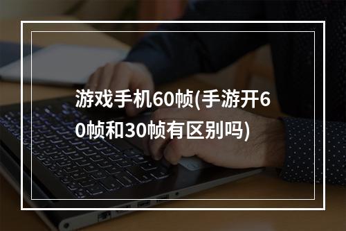 游戏手机60帧(手游开60帧和30帧有区别吗)