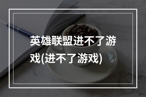 英雄联盟进不了游戏(进不了游戏)