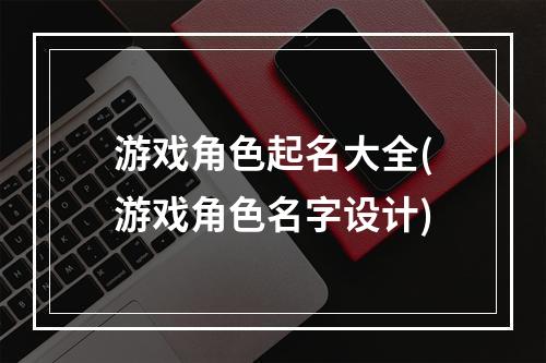 游戏角色起名大全(游戏角色名字设计)