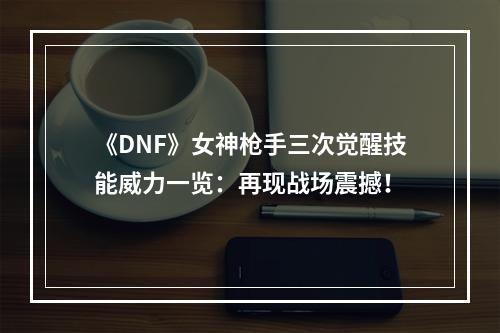 《DNF》女神枪手三次觉醒技能威力一览：再现战场震撼！