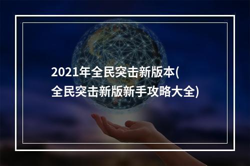 2021年全民突击新版本(全民突击新版新手攻略大全)