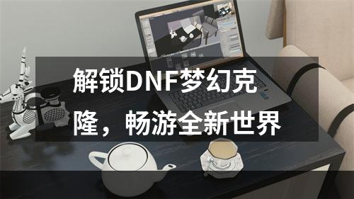 解锁DNF梦幻克隆，畅游全新世界