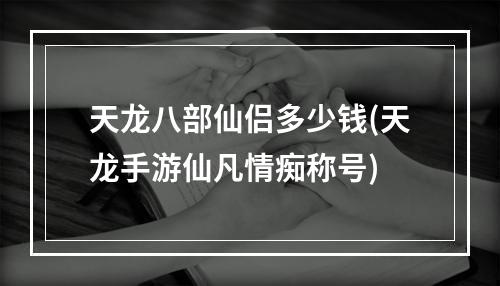 天龙八部仙侣多少钱(天龙手游仙凡情痴称号)