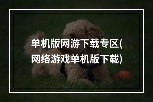 单机版网游下载专区(网络游戏单机版下载)