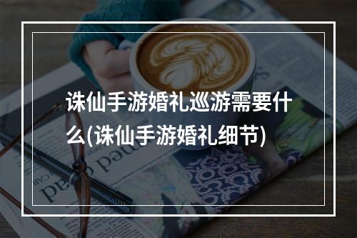 诛仙手游婚礼巡游需要什么(诛仙手游婚礼细节)