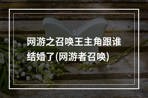 网游之召唤王主角跟谁结婚了(网游者召唤)