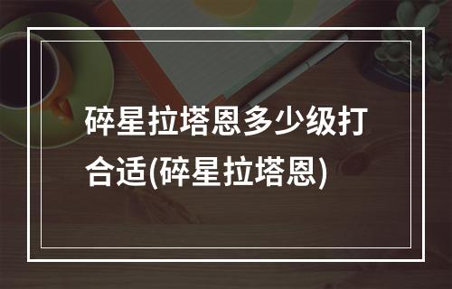 碎星拉塔恩多少级打合适(碎星拉塔恩)