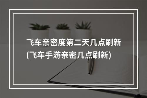 飞车亲密度第二天几点刷新(飞车手游亲密几点刷新)