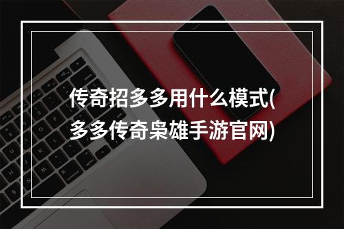 传奇招多多用什么模式(多多传奇枭雄手游官网)