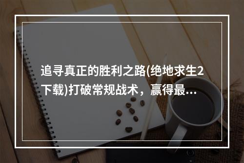 追寻真正的胜利之路(绝地求生2下载)打破常规战术，赢得最终胜利