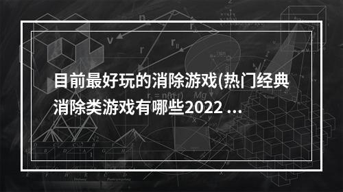 目前最好玩的消除游戏(热门经典消除类游戏有哪些2022 几款超级好玩的热门经典消)