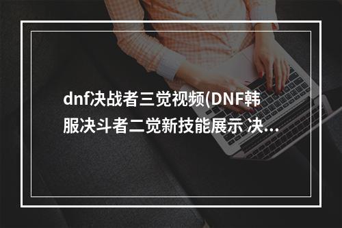 dnf决战者三觉视频(DNF韩服决斗者二觉新技能展示 决斗者二觉技能特效)