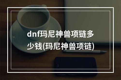 dnf玛尼神兽项链多少钱(玛尼神兽项链)