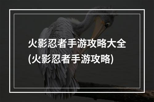 火影忍者手游攻略大全(火影忍者手游攻略)