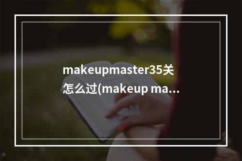 makeupmaster35关怎么过(makeup master怎么过makeup master全关卡图文过关攻略)