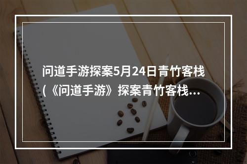 问道手游探案5月24日青竹客栈(《问道手游》探案青竹客栈怎么过 2022.4.25青竹客栈)