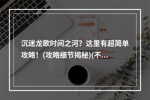 沉迷龙歌时间之河？这里有超简单攻略！(攻略细节揭秘)(不会玩龙歌时间之河？这里有你需要的教程！(好玩不费劲))