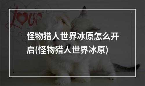 怪物猎人世界冰原怎么开启(怪物猎人世界冰原)