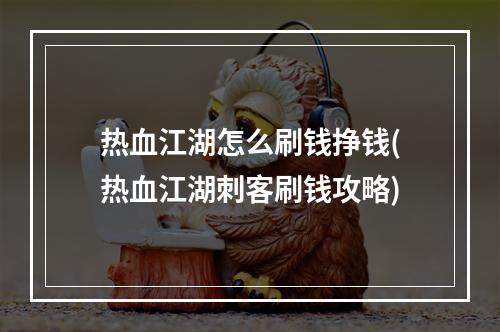 热血江湖怎么刷钱挣钱(热血江湖刺客刷钱攻略)