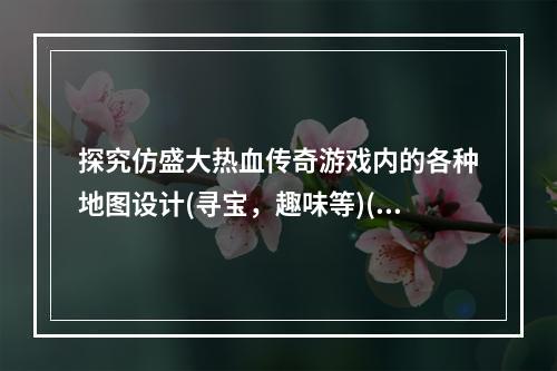 探究仿盛大热血传奇游戏内的各种地图设计(寻宝，趣味等)(升级策略大揭秘，帮助你在仿盛大热血传奇游戏内快速突破)