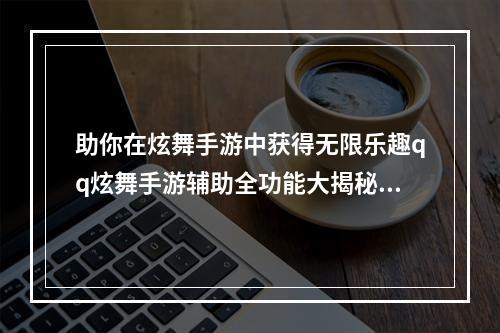 助你在炫舞手游中获得无限乐趣qq炫舞手游辅助全功能大揭秘！（2快速提升等级、拥有更多金币）(快速提升等级、拥有更多金币）)