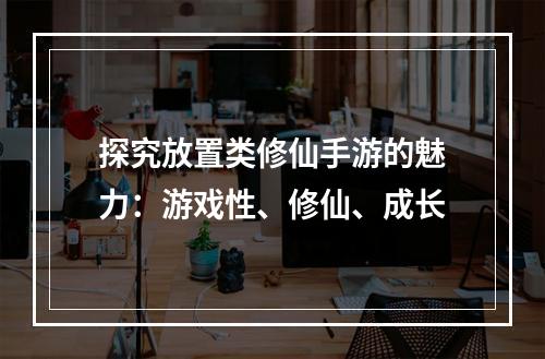 探究放置类修仙手游的魅力：游戏性、修仙、成长