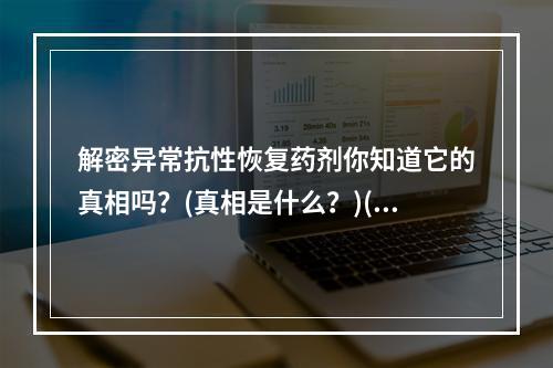 解密异常抗性恢复药剂你知道它的真相吗？(真相是什么？)(拥有异常抗性恢复药剂，轻松突破游戏难关！(你需要它了解异能世界))