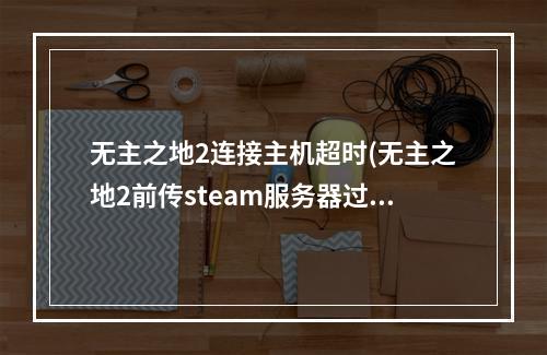 无主之地2连接主机超时(无主之地2前传steam服务器过于繁忙错误代码(26)解决)