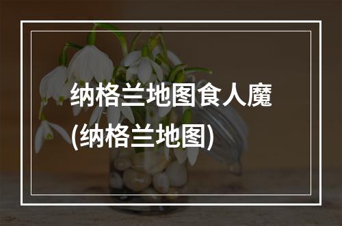 纳格兰地图食人魔(纳格兰地图)