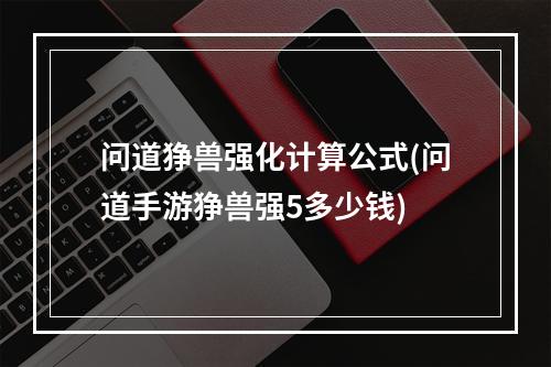 问道狰兽强化计算公式(问道手游狰兽强5多少钱)