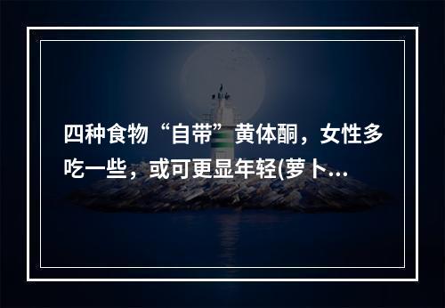 四种食物“自带”黄体酮，女性多吃一些，或可更显年轻(萝卜加速器)