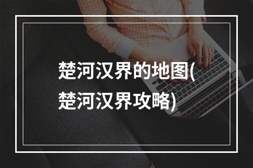 楚河汉界的地图(楚河汉界攻略)