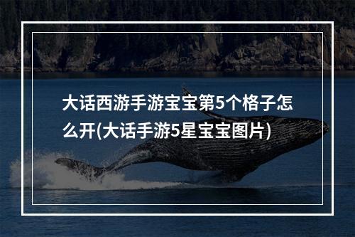 大话西游手游宝宝第5个格子怎么开(大话手游5星宝宝图片)