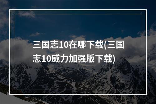 三国志10在哪下载(三国志10威力加强版下载)