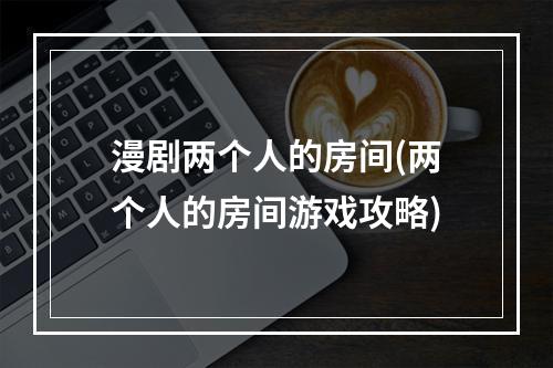 漫剧两个人的房间(两个人的房间游戏攻略)