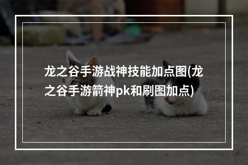 龙之谷手游战神技能加点图(龙之谷手游箭神pk和刷图加点)