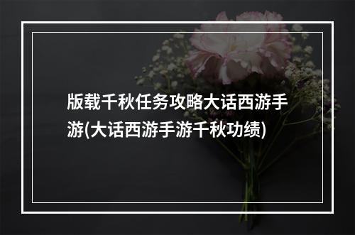 版载千秋任务攻略大话西游手游(大话西游手游千秋功绩)