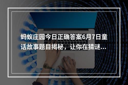 蚂蚁庄园今日正确答案6月7日童话故事题目揭秘，让你在猜谜中学知识