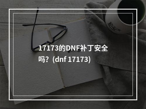 17173的DNF补丁安全吗？(dnf 17173)