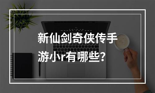 新仙剑奇侠传手游小r有哪些？