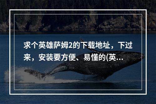 求个英雄萨姆2的下载地址，下过来，安装要方便、易懂的(英雄萨姆2下载)