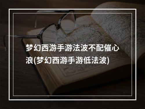 梦幻西游手游法波不配催心浪(梦幻西游手游低法波)