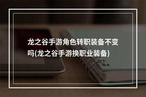 龙之谷手游角色转职装备不变吗(龙之谷手游换职业装备)