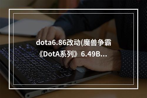 dota6.86改动(魔兽争霸《DotA系列》6.49B版本改动的详细资料)