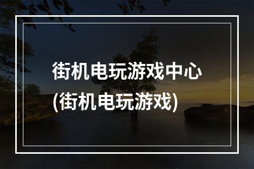 街机电玩游戏中心(街机电玩游戏)